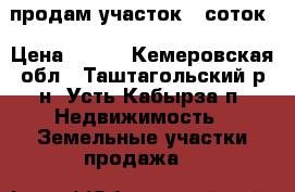продам участок 9 соток › Цена ­ 600 - Кемеровская обл., Таштагольский р-н, Усть-Кабырза п. Недвижимость » Земельные участки продажа   